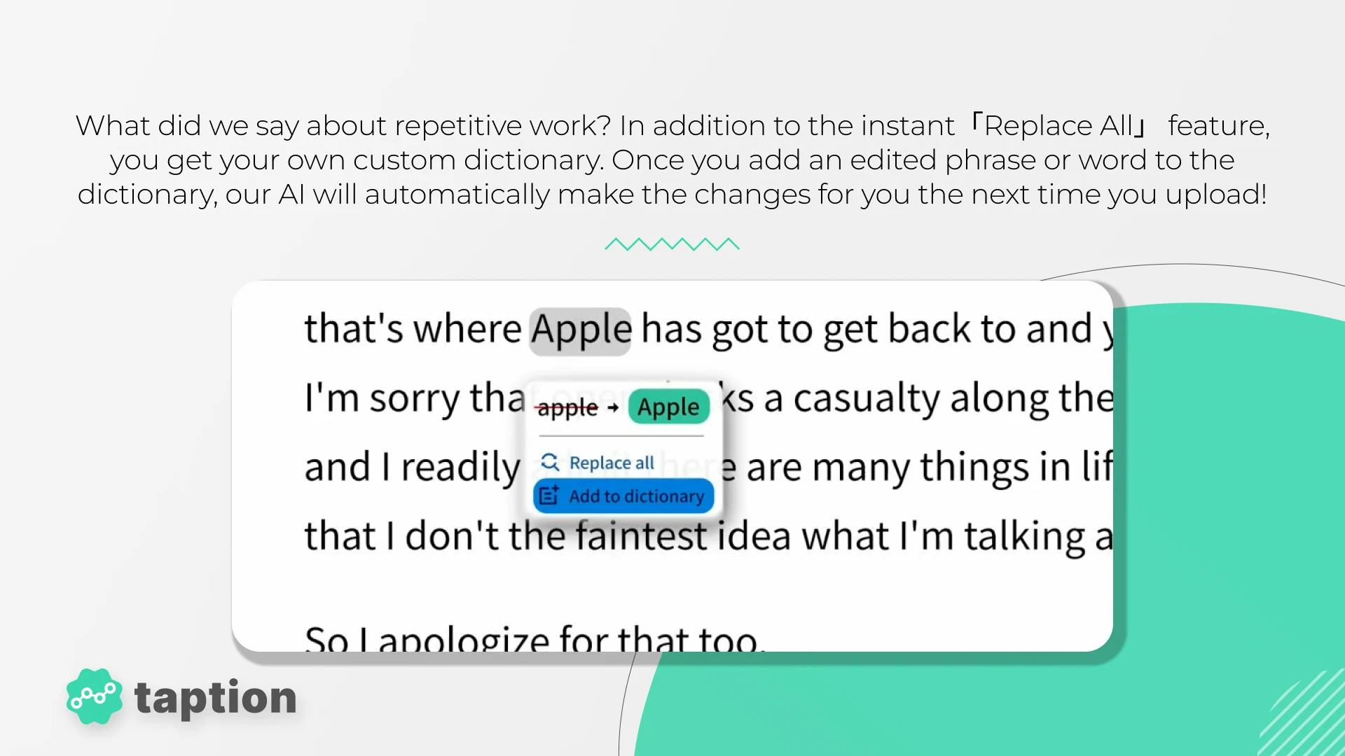 Taption Software - What did we say about repetitive work? In addition to the instance "Replace All" feature, you get your own custom dictionary. Once you add an edited phrase or word to the dictionary, our AI will make the changes for you the next time you upload!