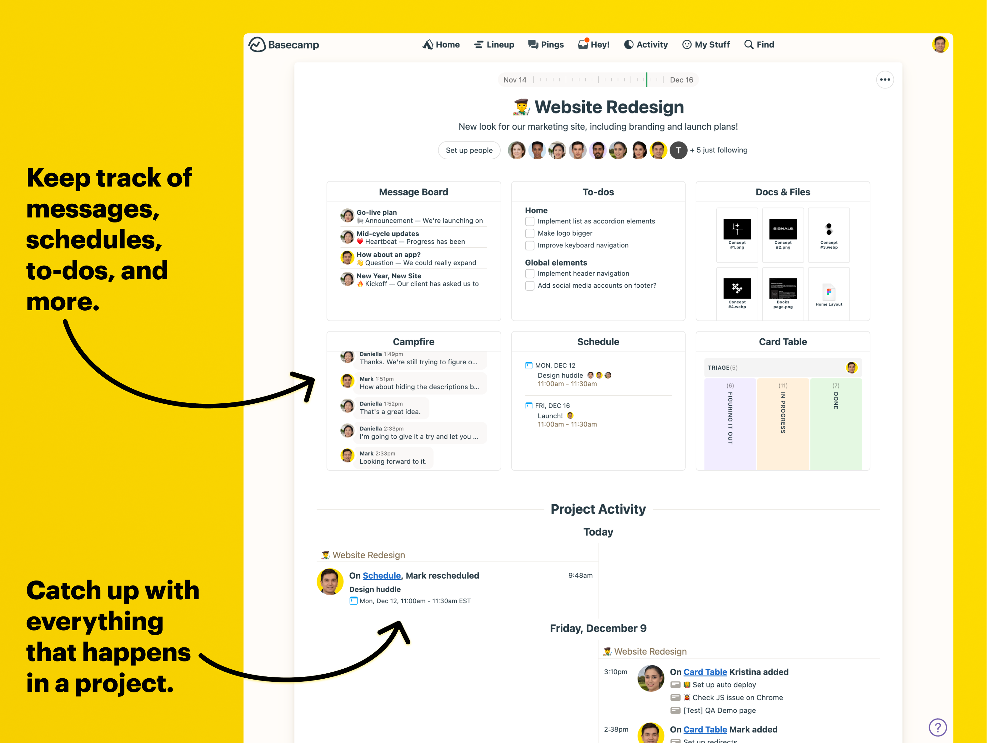 Projects are at the heart of Basecamp. They include all the tools you may need to manage your team, like messages, to-dos, files, chat, and Card Table, our take on Kanban.