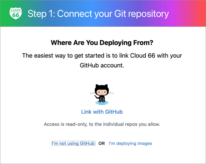 Cloud 66 Software - To get started, sign up using your GitHub or Google account, or use your email and create a password. Next we will need (read-only) access to your code repository, so that we can build and deploy your application for you.