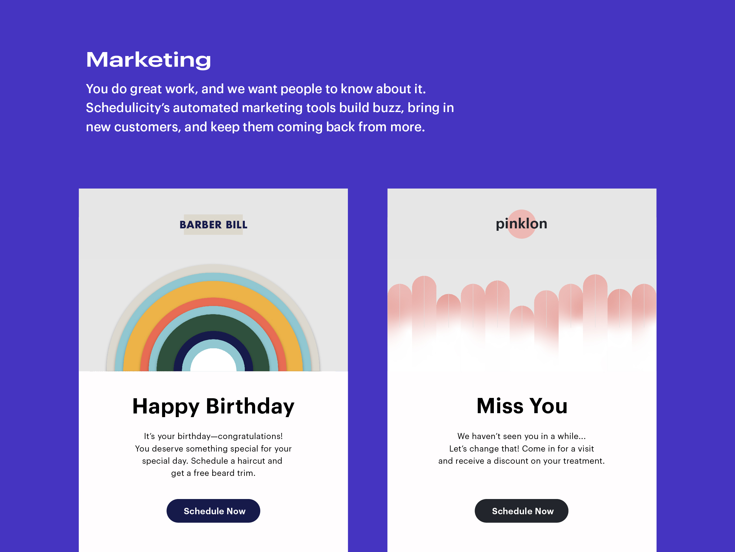 Marketing: You do great work, and we want people to know about it. Schedulicity's automated marketing tools build buzz, bring in new customers, and keep them coming back from more.