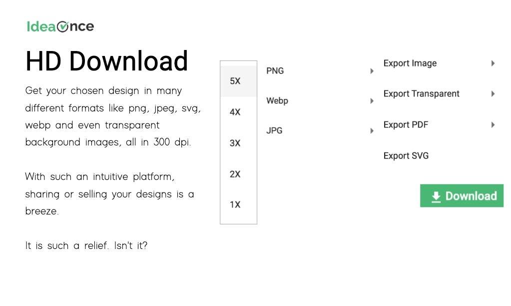 IdeaOnce Software - Get your chosen design in many different formats like png, jpeg, svg, webp and even transparent background images, all in 300 dpi. With such an intuitive platform, sharing or selling your designs is a breeze.  It is such a relief. Isn't it?