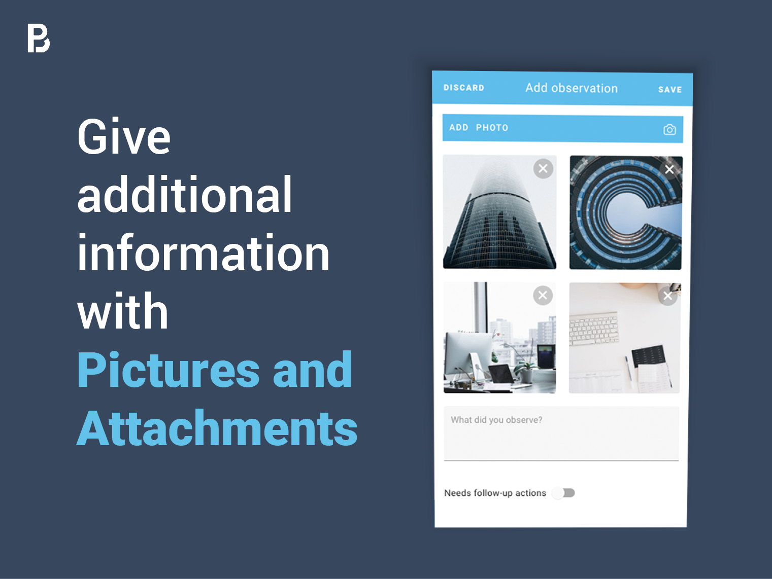 A picture is worth a thousand words. Thus you can give more information by adding pictures and attachments to the observations you make with just a couple of clicks.