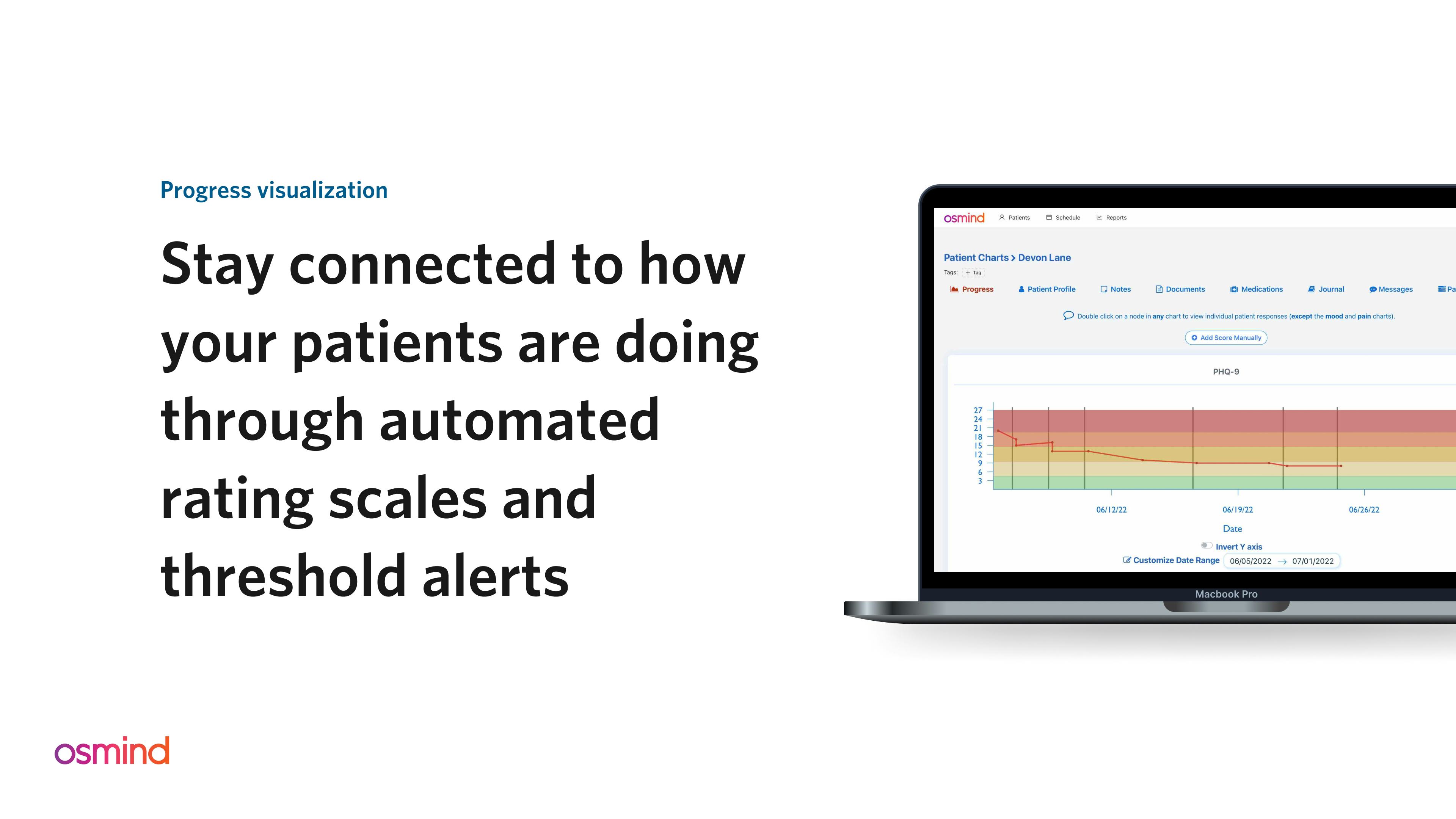 Osmind Software - Choose from a library of 30+ patient rating scales to automatically collect and graph outcomes and diagnostic data. Chart on any device with 60+ customizable psychiatry charting templates, smart phrases, and dropdown menus.