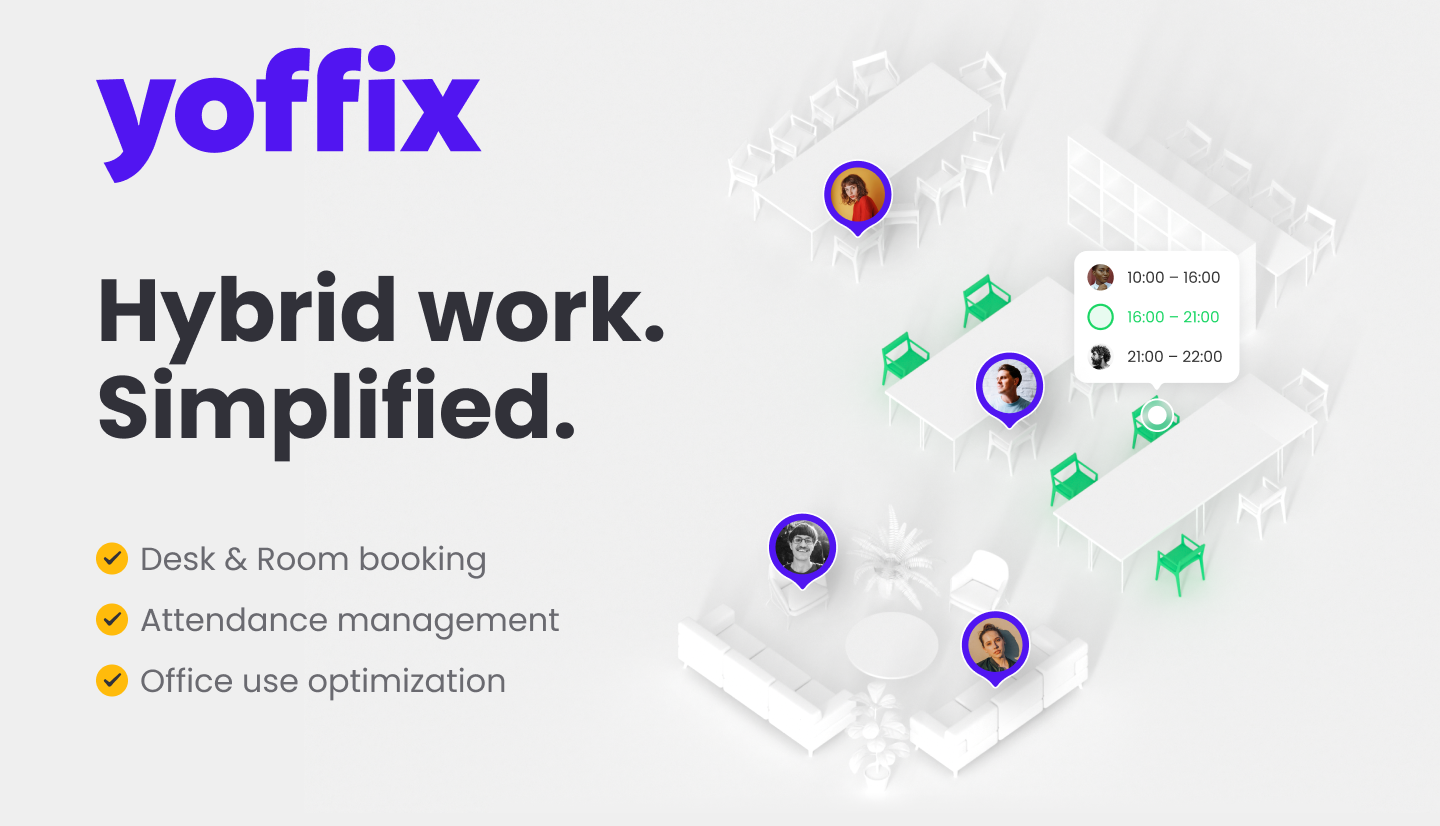 Yoffix offers intuitive Hybrid Workplace Platform for mid size business. Easily implement hybrid office with Shared Desks & Rooms, bring employees together on-site and optimize office use & costs by >50%!