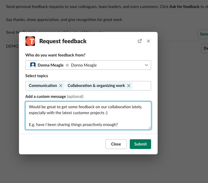 Request and give feedback better – Individuals are automatically reminded to request feedback from relevant people. Our interface guides in formulating constructive feedback and praise. Works in web, Slack, and MS Teams.