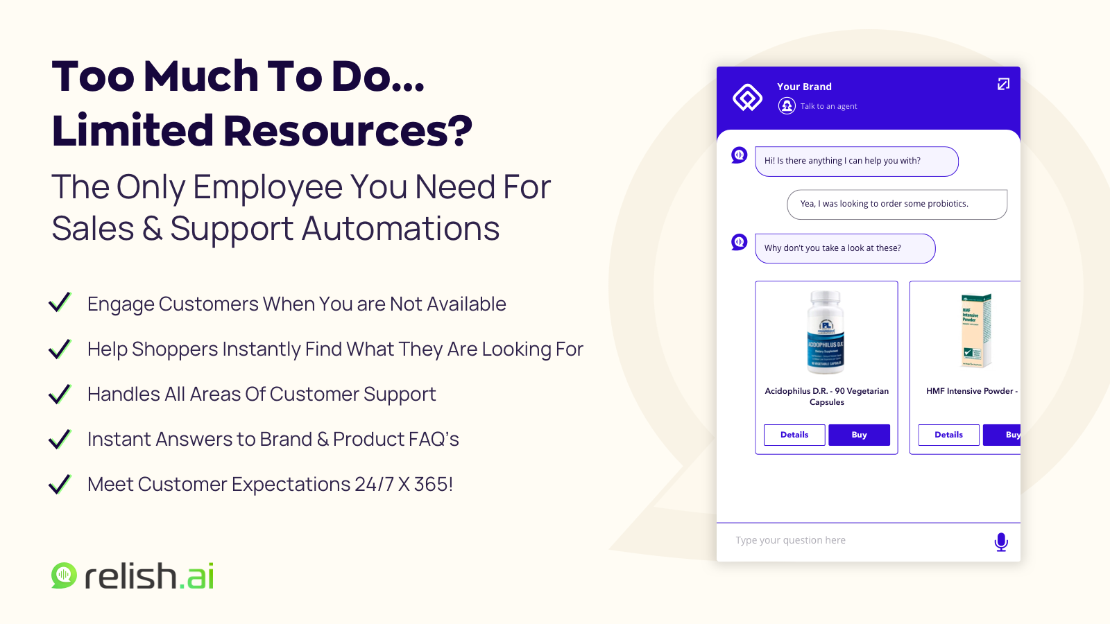Provide Real-Time 24/7 Support and Minimize Your Workload - Automatically respond to FAQ’s, provide order status, returns, and much more. The only employee you need for sales & support automations.