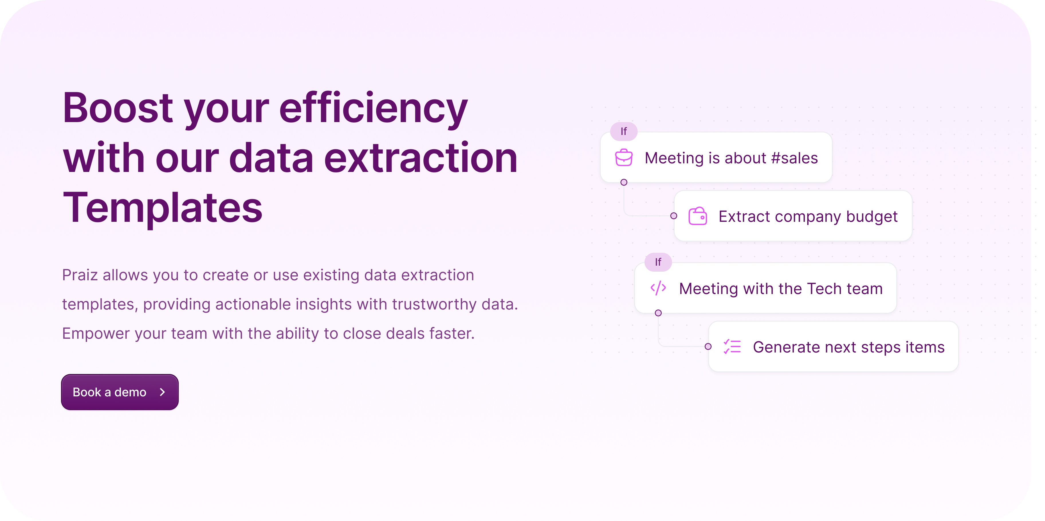 Praiz allows you to create or use existing data extraction templates, providing actionable insights with trustworthy data. Empower your team with the ability to close deals faster.