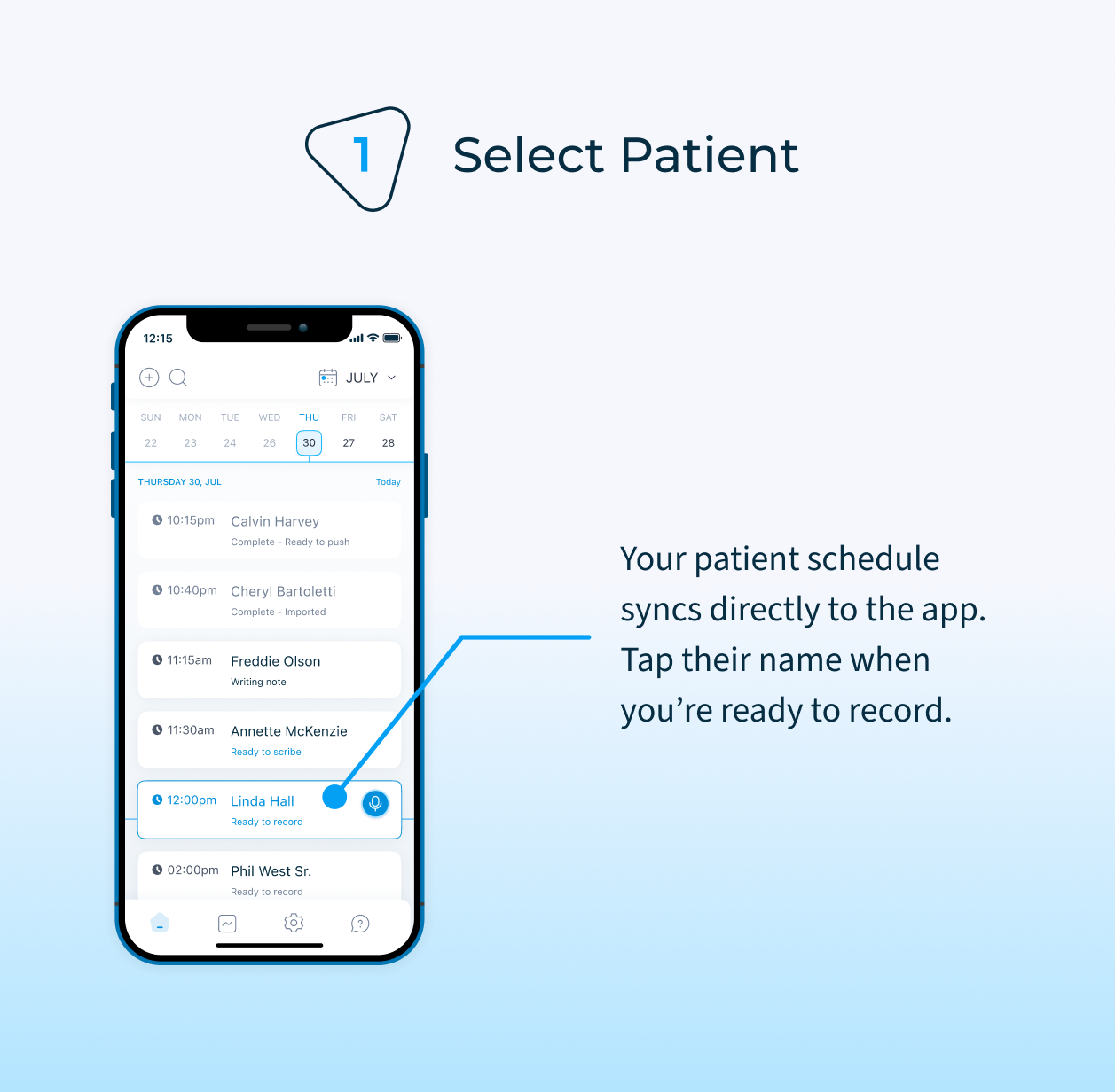 Your patient schedule is pulled directly from your EHR and synced to the DeepScribe app. When ready, select the patient name and record the visit.