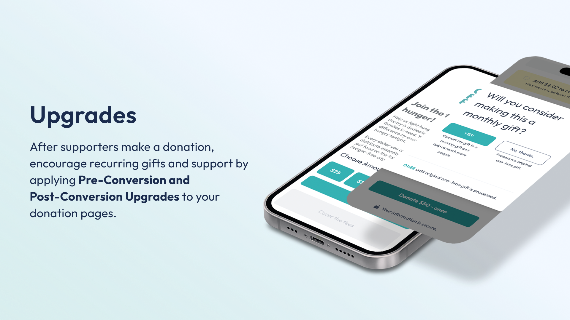 After supporters make a donation, encourage recurring gifts and support by applying Pre-Conversion and Post-Conversion Upgrades to your donation pages.